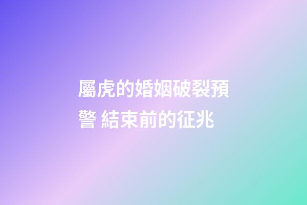 屬虎的婚姻破裂預警 結束前的征兆
